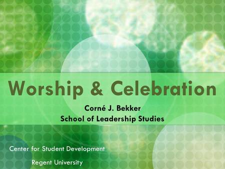 Worship & Celebration Corné J. Bekker School of Leadership Studies Center for Student Development Regent University.