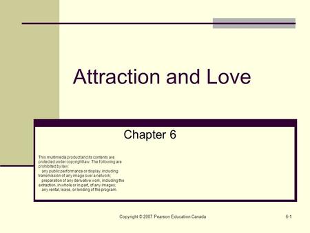 Copyright © 2007 Pearson Education Canada6-1 Attraction and Love Chapter 6 This multimedia product and its contents are protected under copyright law.