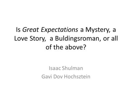 Is Great Expectations a Mystery, a Love Story, a Buldingsroman, or all of the above? Isaac Shulman Gavi Dov Hochsztein.