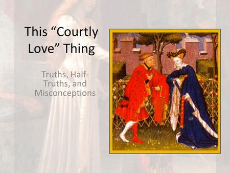 This “Courtly Love” Thing Truths, Half- Truths, and Misconceptions.