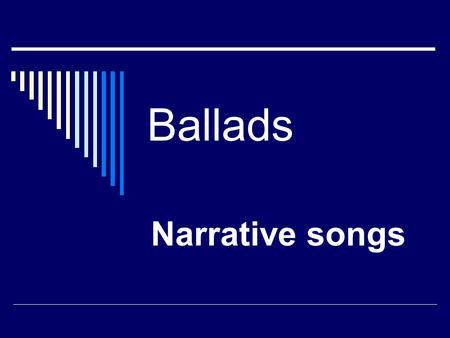 Ballads Narrative songs.