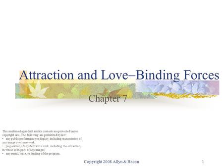 Copyright 2008 Allyn & Bacon1 Attraction and Love  Binding Forces Chapter 7 This multimedia product and its contents are protected under copyright law.