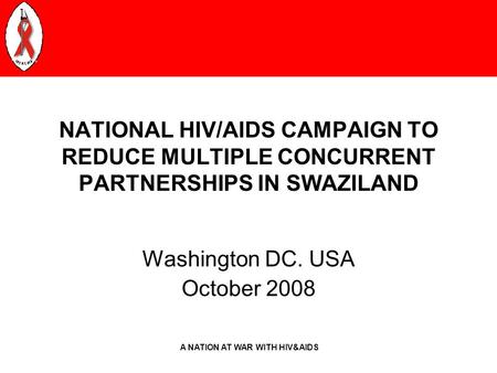 A NATION AT WAR WITH HIV&AIDS NATIONAL HIV/AIDS CAMPAIGN TO REDUCE MULTIPLE CONCURRENT PARTNERSHIPS IN SWAZILAND Washington DC. USA October 2008.