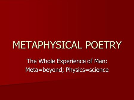 METAPHYSICAL POETRY The Whole Experience of Man: Meta=beyond; Physics=science.