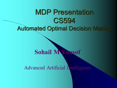 MDP Presentation CS594 Automated Optimal Decision Making Sohail M Yousof Advanced Artificial Intelligence.