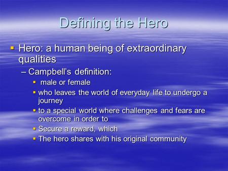 Defining the Hero  Hero: a human being of extraordinary qualities –Campbell’s definition:  male or female  who leaves the world of everyday life to.