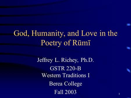 1 God, Humanity, and Love in the Poetry of Rūmī Jeffrey L. Richey, Ph.D. GSTR 220-B Western Traditions I Berea College Fall 2003.