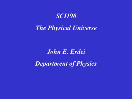 1 SCI190 The Physical Universe John E. Erdei Department of Physics.