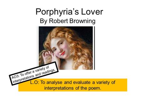 Porphyria’s Lover By Robert Browning L.O: To analyse and evaluate a variety of interpretations of the poem. AO3: To offer a variety of interpretations.