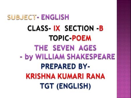 SUBJECT- ENGLISH CLASS- IX SECTION -B TOPIC-POEM THE SEVEN AGES - by WILLIAM SHAKESPEARE PREPARED BY- KRISHNA KUMARI RANA TGT (ENGLISH)