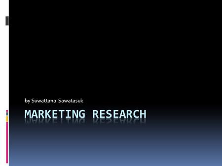 By Suwattana Sawatasuk. Marketing Research  The systematic design, collection, and analysis, and reporting of data relevant to a specific marketing situation.
