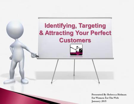 Identifying, Targeting & Attracting Your Perfect Customers Presented By Rebecca Holman For Women For The Web January 2015.