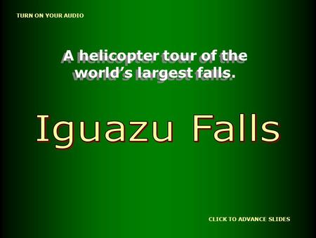 CLICK TO ADVANCE SLIDES TURN ON YOUR AUDIO A helicopter tour of the world’s largest falls. A helicopter tour of the world’s largest falls.