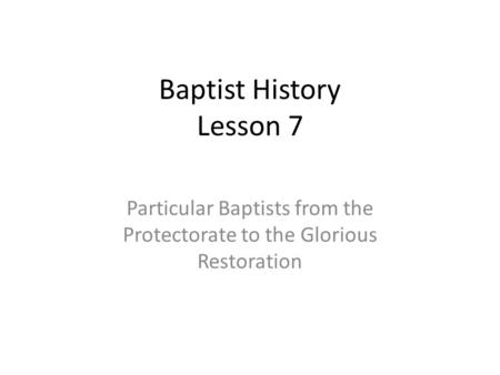 Baptist History Lesson 7 Particular Baptists from the Protectorate to the Glorious Restoration.