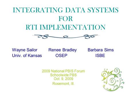 INTEGRATING DATA SYSTEMS FOR RTI IMPLEMENTATION Wayne Sailor Renee Bradley Barbara Sims Univ. of Kansas OSEP ISBE 2009 National PBIS Forum Schoolwide PBS.