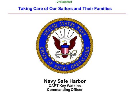 Unclassified Taking Care of Our Sailors and Their Families Navy Safe Harbor CAPT Key Watkins Commanding Officer.