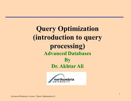 Advanced Databases: Lecture 2 Query Optimization (I) 1 Query Optimization (introduction to query processing) Advanced Databases By Dr. Akhtar Ali.