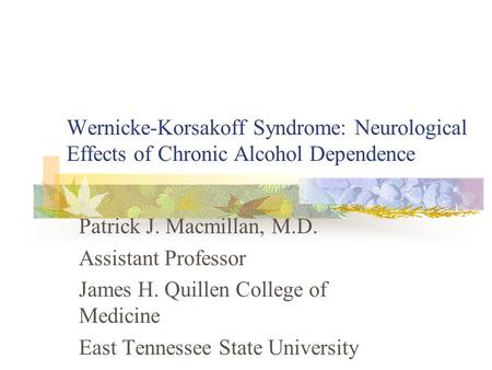 Wernicke-Korsakoff Syndrome: Neurological Effects of Chronic Alcohol Dependence Patrick J. Macmillan, M.D. Assistant Professor James H. Quillen College.