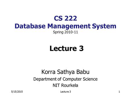 5/15/2015Lecture 31 CS 222 Database Management System Spring 2010-11 Lecture 3 Korra Sathya Babu Department of Computer Science NIT Rourkela.