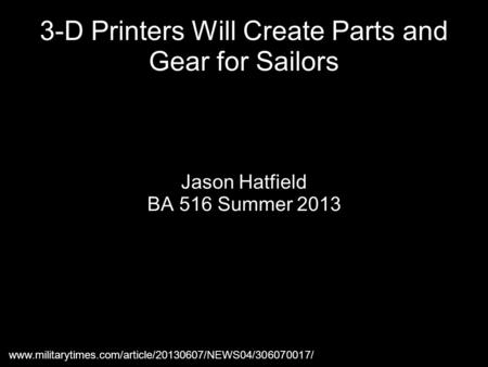 3-D Printers Will Create Parts and Gear for Sailors Jason Hatfield BA 516 Summer 2013 www.militarytimes.com/article/20130607/NEWS04/306070017/