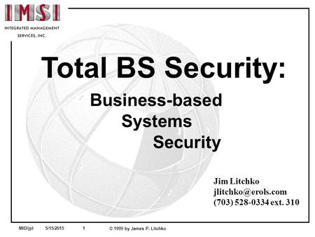 MID/jpl 5/15/2015 1 © 1999 by James P. Litchko Total BS Security: Business-based Systems Security Jim Litchko (703) 528-0334 ext. 310.