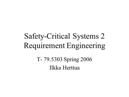 Safety-Critical Systems 2 Requirement Engineering T- 79.5303 Spring 2006 Ilkka Herttua.