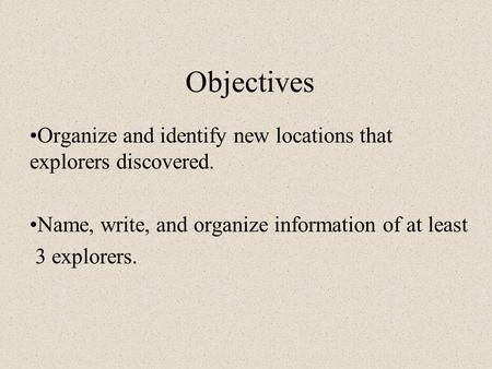 Objectives Organize and identify new locations that explorers discovered. Name, write, and organize information of at least 3 explorers.