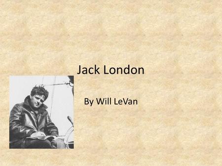 Jack London By Will LeVan. Summary Jack London was born John Griffith Chaney in San Francisco, CA on January, 12 th, 1876. His greatest works include: