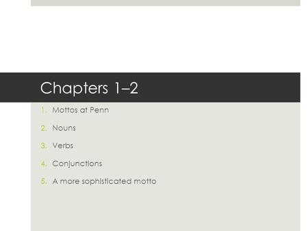Chapters 1–2 1.Mottos at Penn 2.Nouns 3.Verbs 4.Conjunctions 5.A more sophisticated motto.