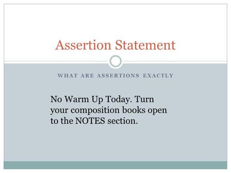 WHAT ARE ASSERTIONS EXACTLY Assertion Statement No Warm Up Today. Turn your composition books open to the NOTES section.