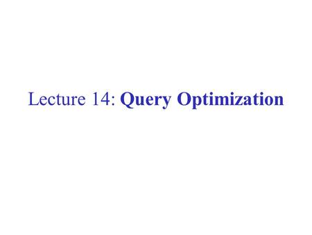 Lecture 14: Query Optimization. This Lecture Query rewriting Cost estimation –We have learned how atomic operations are implemented and their cost –We’ll.