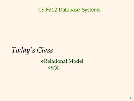 1 Today’s Class  Relational Model  SQL CS F212 Database Systems.