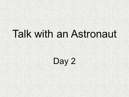 Talk with an Astronaut Day 2. Concept Talk What is life like for an astronaut?