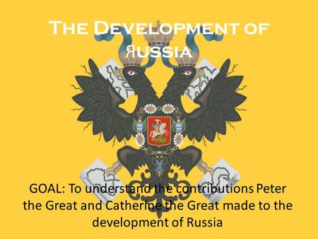 The Development of Я ussia GOAL: To understand the contributions Peter the Great and Catherine the Great made to the development of Russia.