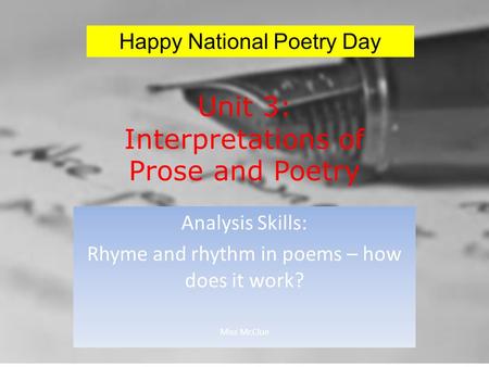 Unit 3: Interpretations of Prose and Poetry Analysis Skills: Rhyme and rhythm in poems – how does it work? Miss McClue Happy National Poetry Day.