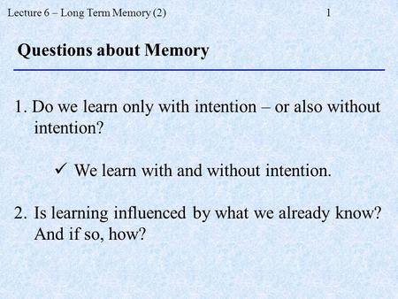 Lecture 6 – Long Term Memory (2)1 1. Do we learn only with intention – or also without intention? We learn with and without intention. 2.Is learning influenced.