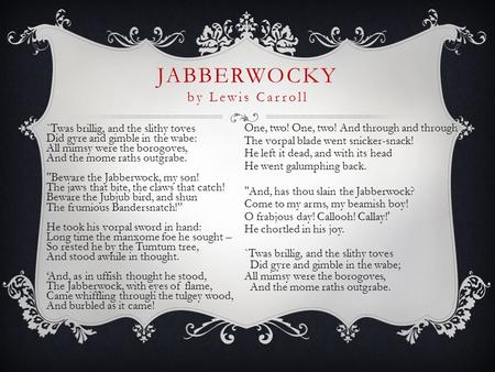 JABBERWOCKY by Lewis Carroll `Twas brillig, and the slithy toves Did gyre and gimble in the wabe: All mimsy were the borogoves, And the mome raths outgrabe.