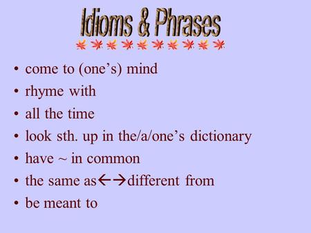 Come to (one’s) mind rhyme with all the time look sth. up in the/a/one’s dictionary have ~ in common the same as  different from be meant to.