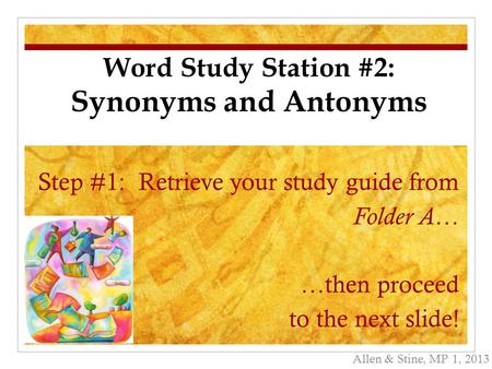 Step #1: Retrieve your study guide from Folder A … …then proceed to the next slide! Allen & Stine, MP 1, 2013 Word Study Station #2: Synonyms and Antonyms.