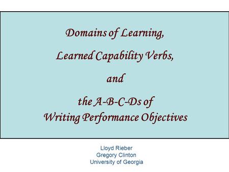 Domains of Learning, Learned Capability Verbs, and the A-B-C-Ds of Writing Performance Objectives Lloyd Rieber Gregory Clinton University of Georgia.
