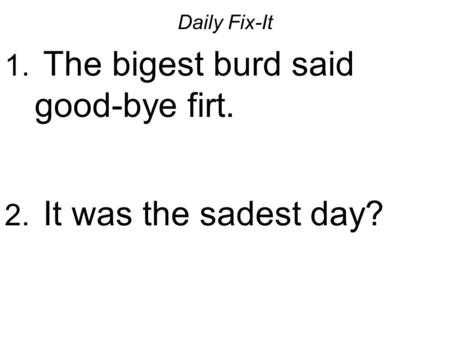 Daily Fix-It 1. The bigest burd said good-bye firt. 2. It was the sadest day?