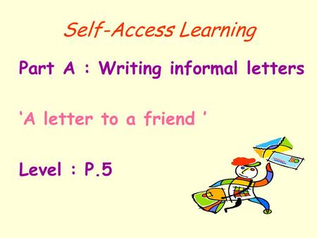 Self-Access Learning Part A : Writing informal letters ‘A letter to a friend ’ Level : P.5.