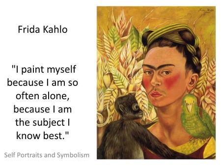 Frida Kahlo I paint myself because I am so often alone, because I am the subject I know best. Self Portraits and Symbolism.