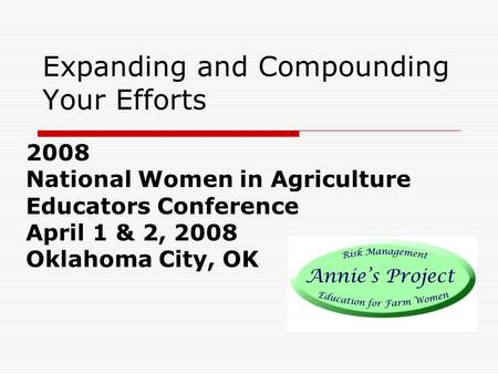 Expanding and Compounding Your Efforts 2008 National Women in Agriculture Educators Conference April 1 & 2, 2008 Oklahoma City, OK.