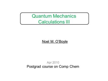 Quantum Mechanics Calculations III Apr 2010 Postgrad course on Comp Chem Noel M. O’Boyle.