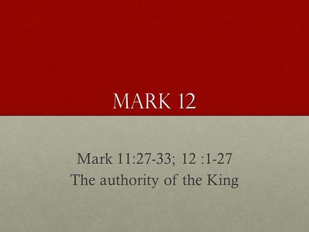 Mark 12 Mark 11:27-33; 12 :1-27 The authority of the King.