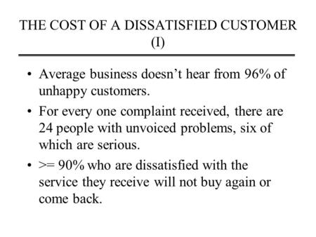 THE COST OF A DISSATISFIED CUSTOMER (I) Average business doesn’t hear from 96% of unhappy customers. For every one complaint received, there are 24 people.
