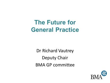 The Future for General Practice Dr Richard Vautrey Deputy Chair BMA GP committee.