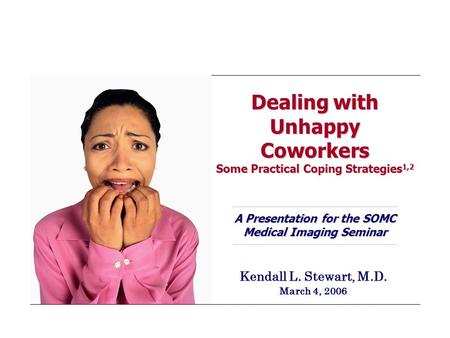 Dealing with Unhappy Coworkers Some Practical Coping Strategies 1,2 A Presentation for the SOMC Medical Imaging Seminar Kendall L. Stewart, M.D. March.
