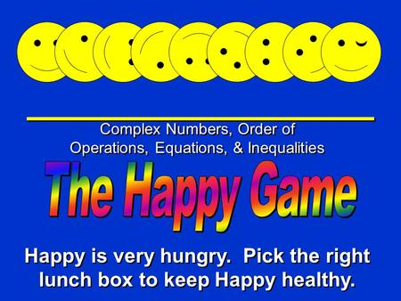 Happy Game Complex Numbers, Order of Operations, Equations, & Inequalities Happy is very hungry. Pick the right lunch box to keep Happy healthy.